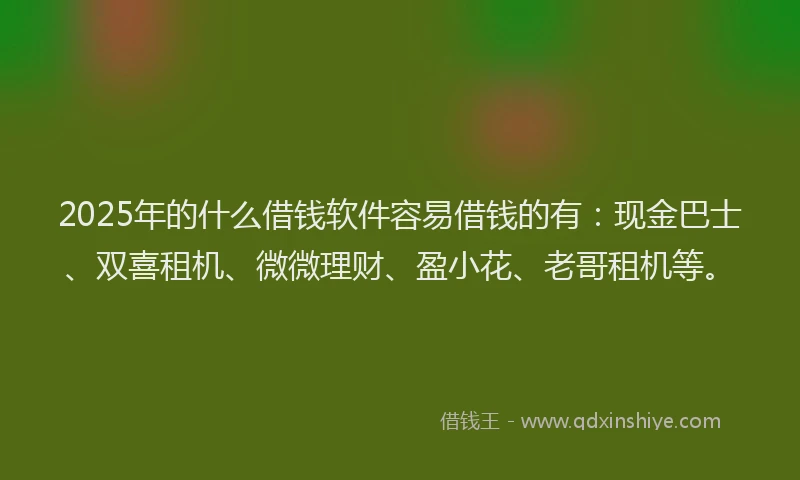 2025年的什么借钱软件容易借钱的有：现金巴士、双喜租机、微微理财、盈小花、老哥租机等。