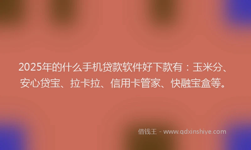 2025年的什么手机贷款软件好下款有：玉米分、安心贷宝、拉卡拉、信用卡管家、快融宝盒等。