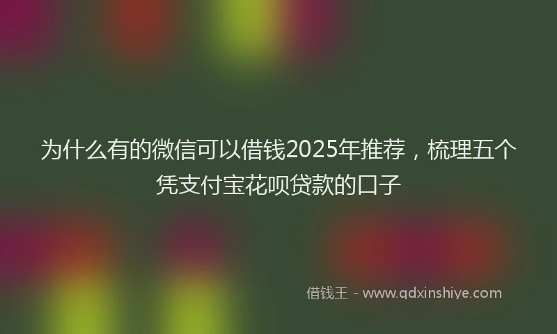 为什么有的微信可以借钱2025年推荐，梳理五个凭支付宝花呗贷款的口子