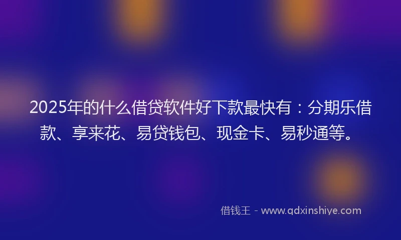 2025年的什么借贷软件好下款最快有:分期乐借款、享来花、易贷钱包、现金卡、易秒通等。