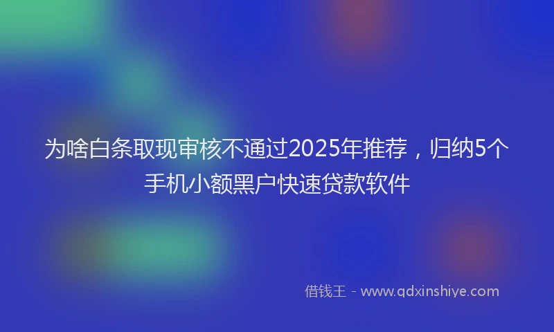 为啥白条取现审核不通过2025年推荐，归纳5个手机小额黑户快速贷款软件