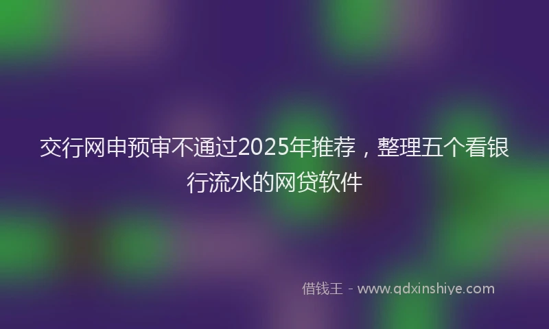 交行网申预审不通过2025年推荐，整理五个看银行流水的网贷软件