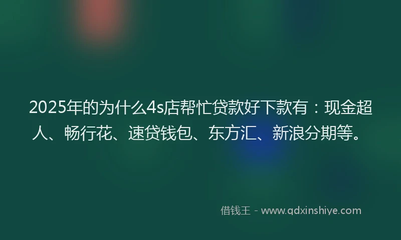 2025年的为什么4s店帮忙贷款好下款有:现金超人、畅行花、速贷钱包、东方汇、新浪分期等。