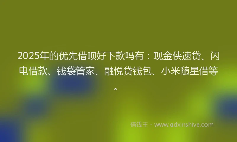 2025年的优先借呗好下款吗有：现金侠速贷、闪电借款、钱袋管家、融悦贷钱包、小米随星借等。