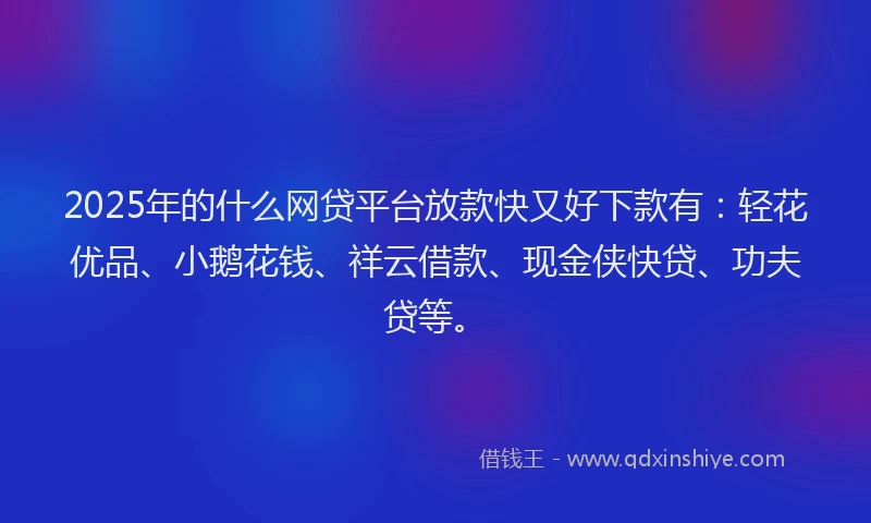 2025年的什么网贷平台放款快又好下款有:轻花优品、小鹅花钱、祥云借款、现金侠快贷、功夫贷等。