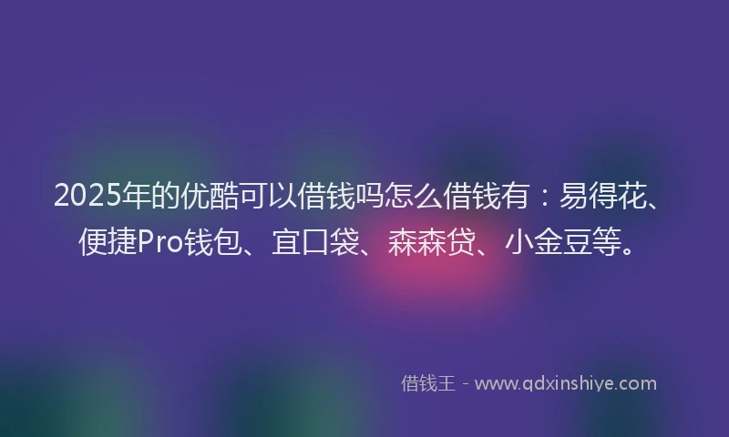 2025年的优酷可以借钱吗怎么借钱有：易得花、便捷Pro钱包、宜口袋、森森贷、小金豆等。