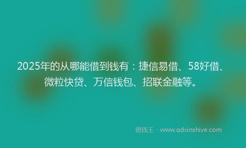 2025年的从哪能借到钱有:捷信易借、58好借、微粒快贷、万信钱包、招联金融等。