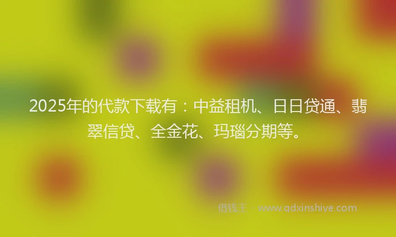 2025年的代款下载有：中益租机、日日贷通、翡翠信贷、全金花、玛瑙分期等。