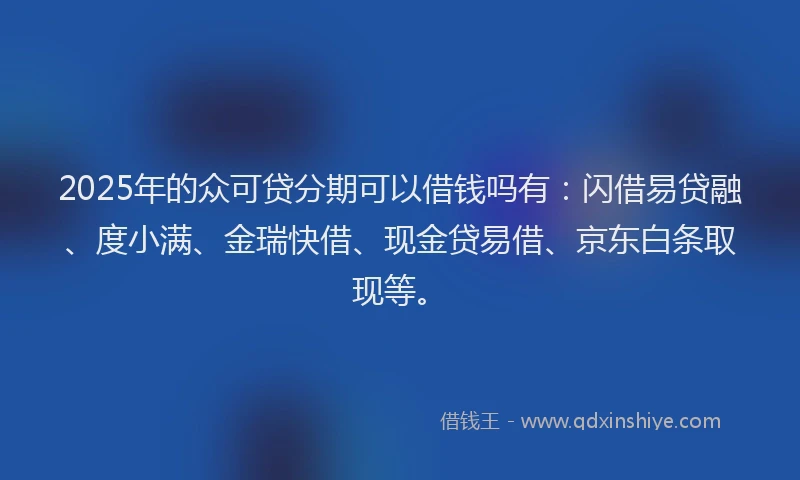 2025年的众可贷分期可以借钱吗有：闪借易贷融、度小满、金瑞快借、现金贷易借、京东白条取现等。