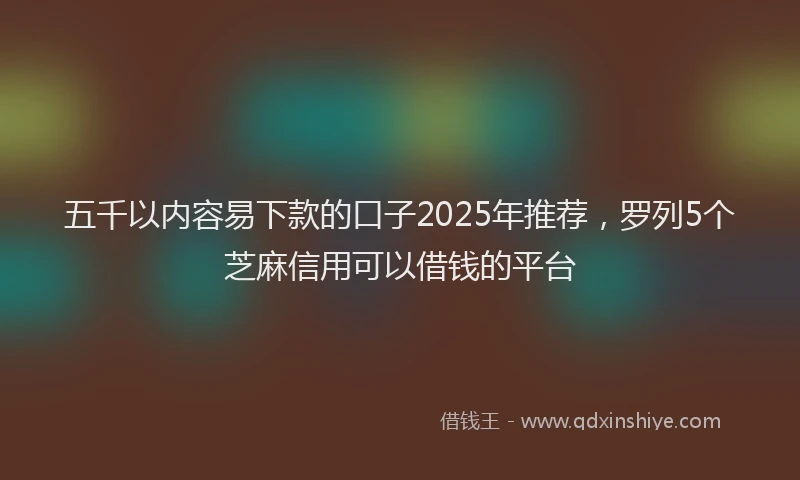 五千以内容易下款的口子2025年推荐，罗列5个芝麻信用可以借钱的平台