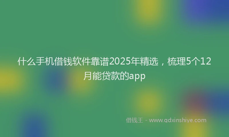 什么手机借钱软件靠谱2025年精选，梳理5个12月能贷款的app
