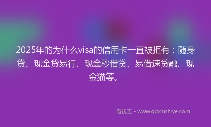 2025年的为什么visa的信用卡一直被拒有：随身贷、现金贷易行、现金秒借贷、易借速贷融、现金猫等。