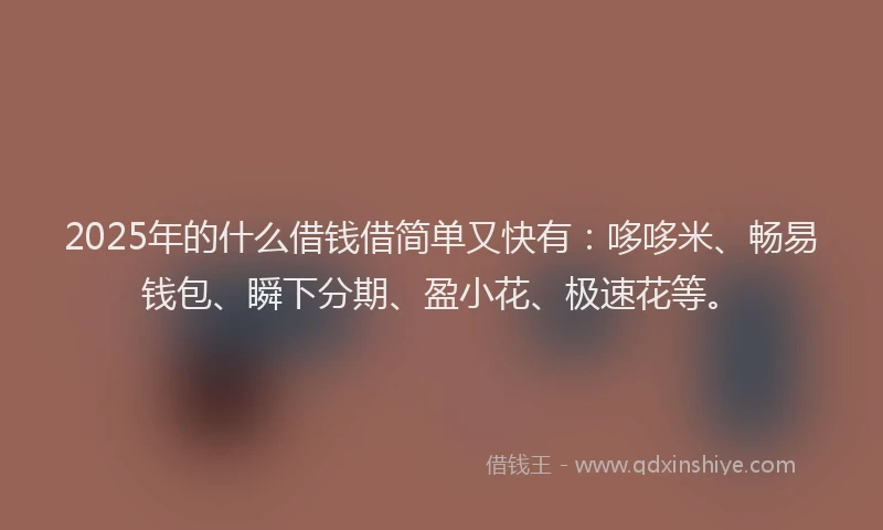 2025年的什么借钱借简单又快有:哆哆米、畅易钱包、瞬下分期、盈小花、极速花等。