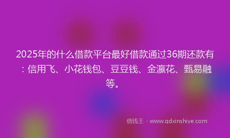 2025年的什么借款平台最好借款通过36期还款有：信用飞、小花钱包、豆豆钱、金瀛花、甄易融等。