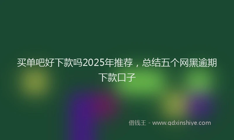 买单吧好下款吗2025年推荐，总结五个网黑逾期下款口子