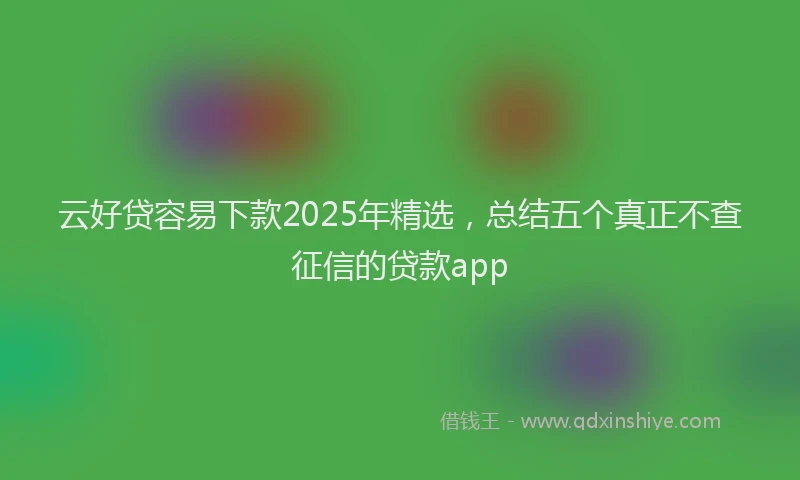 云好贷容易下款2025年精选，总结五个真正不查征信的贷款app