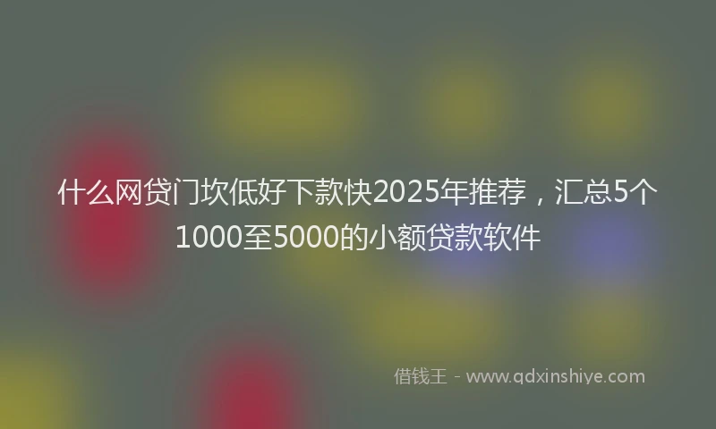 什么网贷门坎低好下款快2025年推荐，汇总5个1000至5000的小额贷款软件