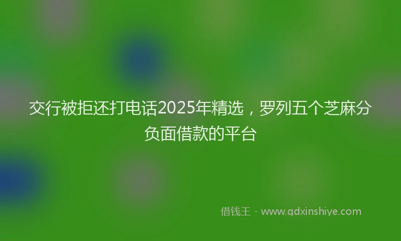交行被拒还打电话2025年精选，罗列五个芝麻分负面借款的平台