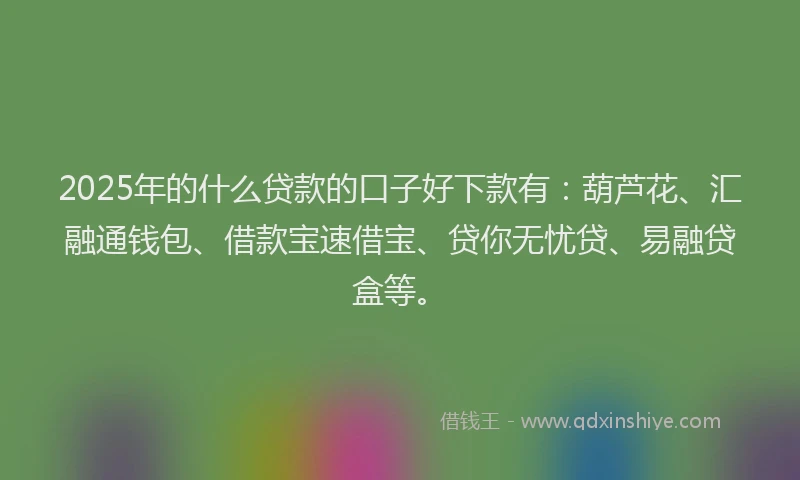 2025年的什么贷款的口子好下款有：葫芦花、汇融通钱包、借款宝速借宝、贷你无忧贷、易融贷盒等。