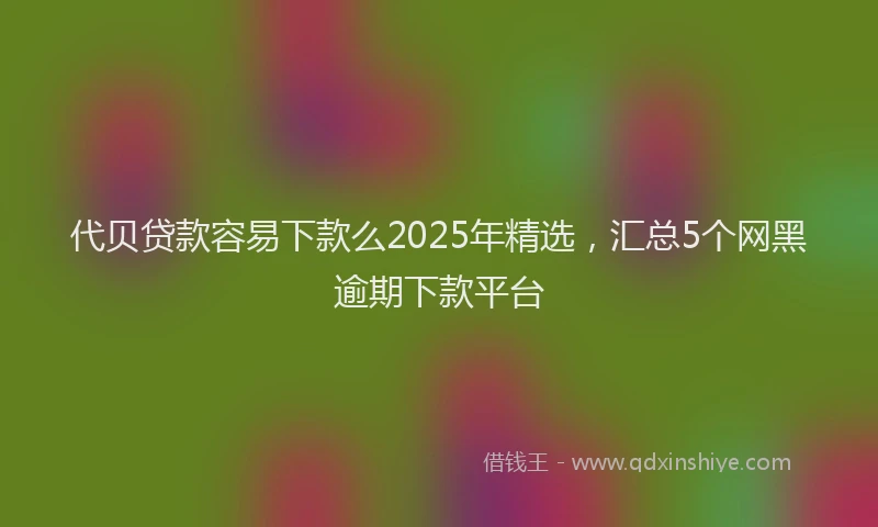 代贝贷款容易下款么2025年精选，汇总5个网黑逾期下款平台