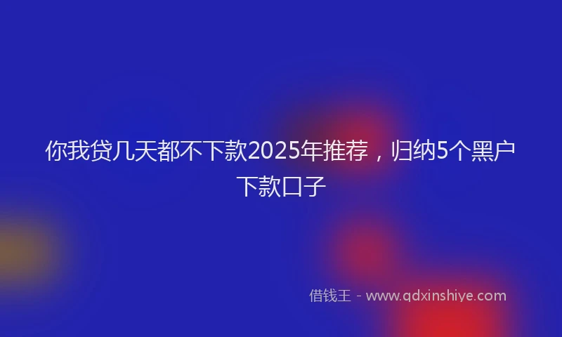 你我贷几天都不下款2025年推荐，归纳5个黑户下款口子