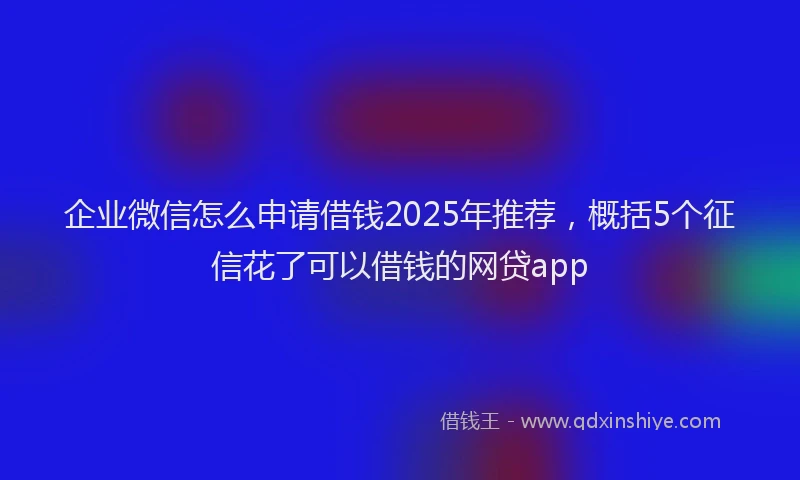 企业微信怎么申请借钱2025年推荐，概括5个征信花了可以借钱的网贷app