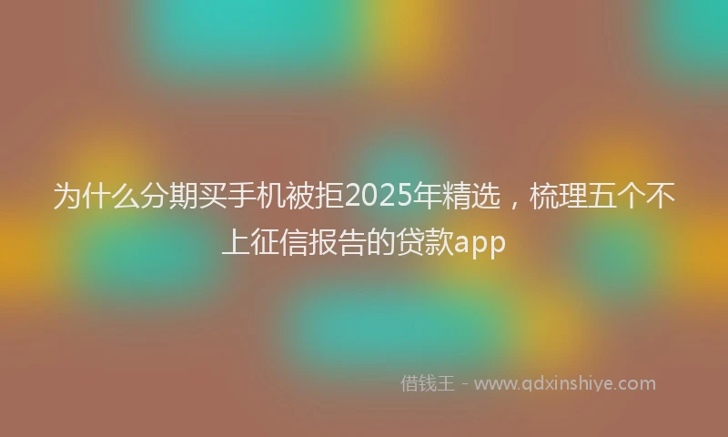 为什么分期买手机被拒2025年精选，梳理五个不上征信报告的贷款app