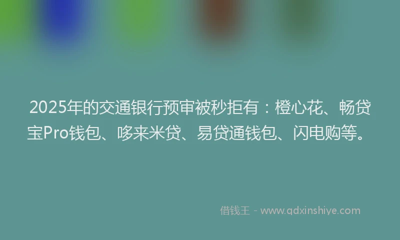 2025年的交通银行预审被秒拒有：橙心花、畅贷宝Pro钱包、哆来米贷、易贷通钱包、闪电购等。
