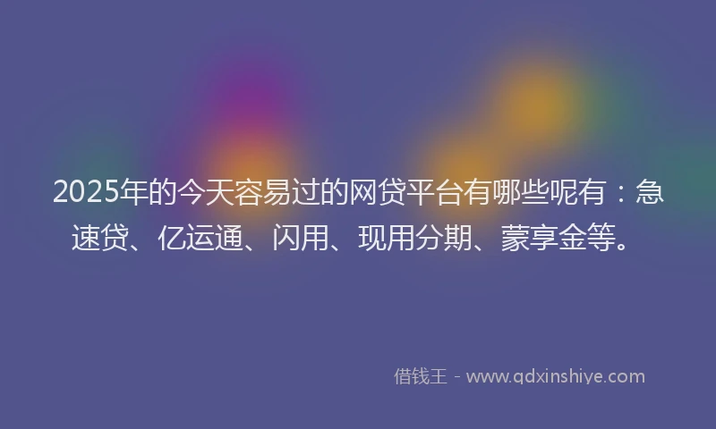2025年的今天容易过的网贷平台有哪些呢有：急速贷、亿运通、闪用、现用分期、蒙享金等。