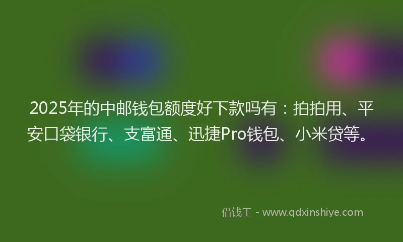 2025年的中邮钱包额度好下款吗有：拍拍用、平安口袋银行、支富通、迅捷Pro钱包、小米贷等。