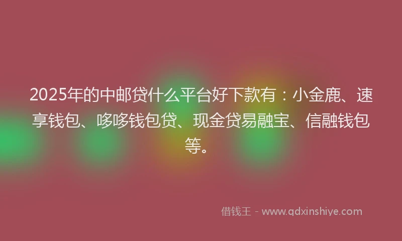 2025年的中邮贷什么平台好下款有：小金鹿、速享钱包、哆哆钱包贷、现金贷易融宝、信融钱包等。