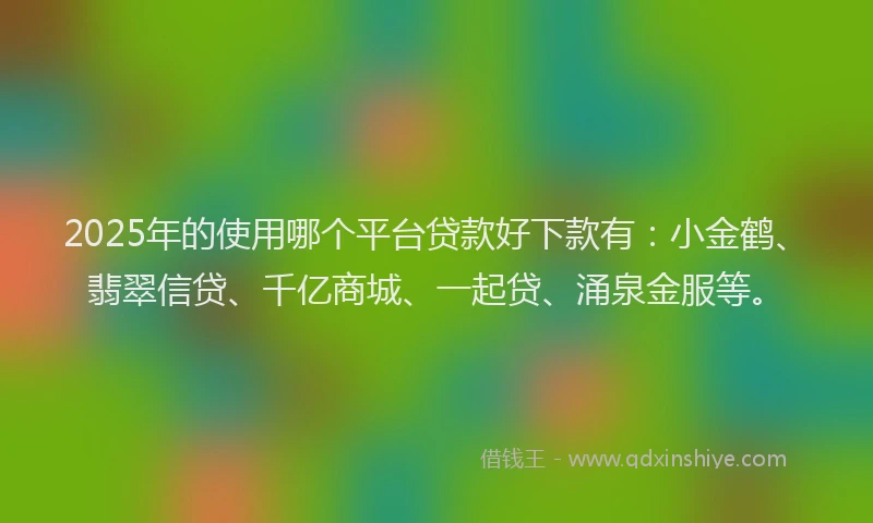 2025年的使用哪个平台贷款好下款有：小金鹤、翡翠信贷、千亿商城、一起贷、涌泉金服等。