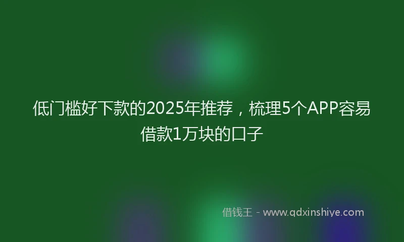 低门槛好下款的2025年推荐，梳理5个APP容易借款1万块的口子