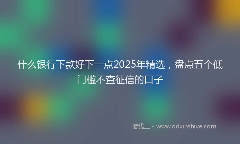 什么银行下款好下一点2025年精选，盘点五个低门槛不查征信的口子