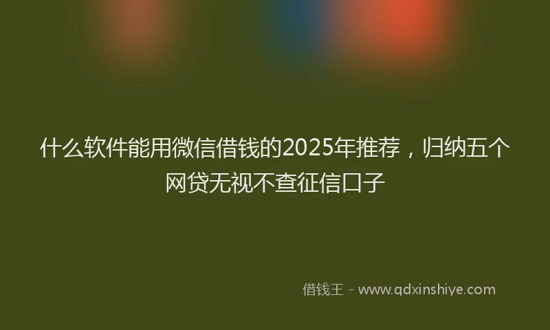 什么软件能用微信借钱的2025年推荐，归纳五个网贷无视不查征信口子