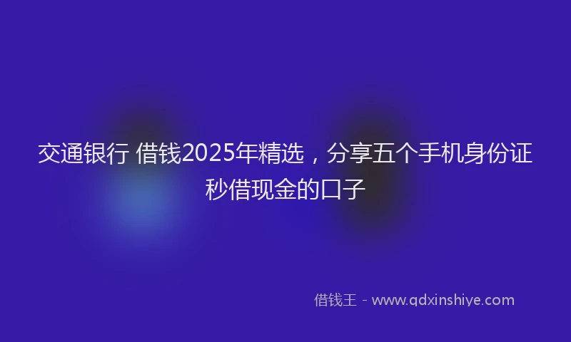 交通银行 借钱2025年精选，分享五个手机身份证秒借现金的口子