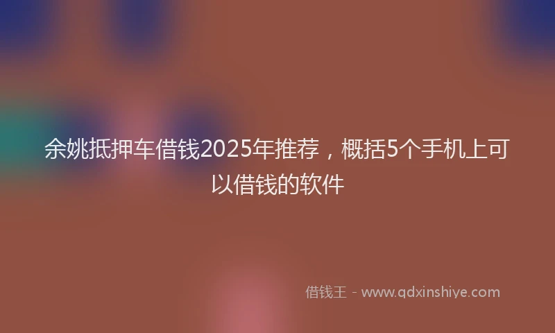 余姚抵押车借钱2025年推荐，概括5个手机上可以借钱的软件