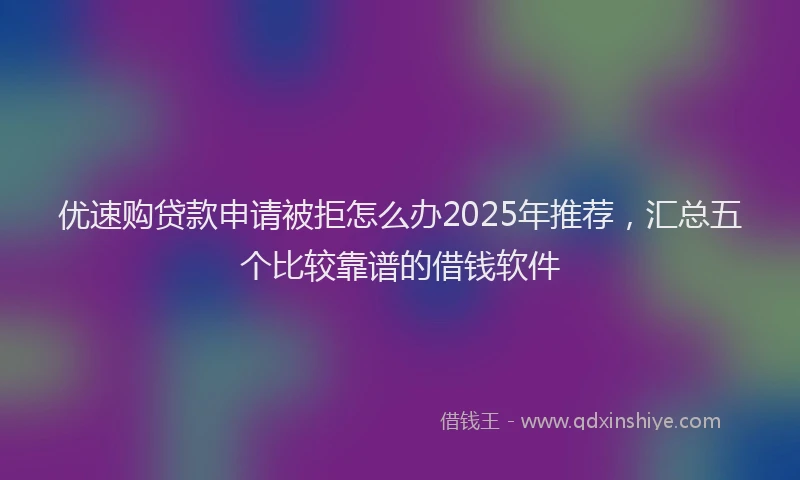 优速购贷款申请被拒怎么办2025年推荐，汇总五个比较靠谱的借钱软件