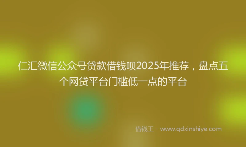 仁汇微信公众号贷款借钱呗2025年推荐，盘点五个网贷平台门槛低一点的平台