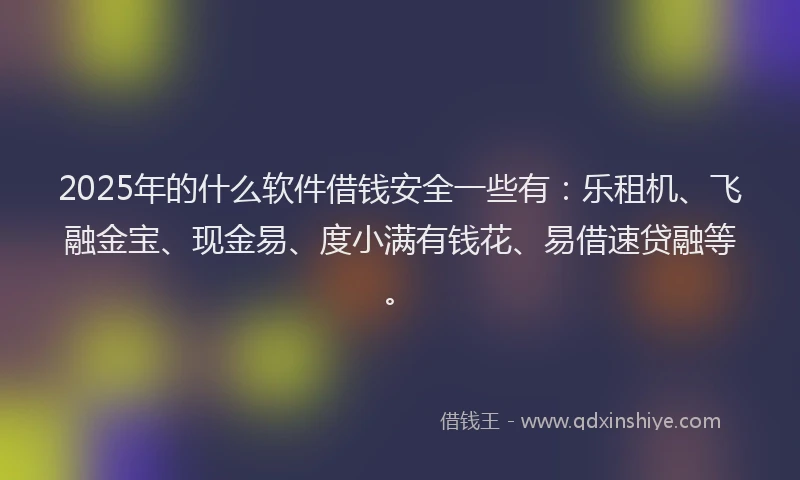 2025年的什么软件借钱安全一些有：乐租机、飞融金宝、现金易、度小满有钱花、易借速贷融等。