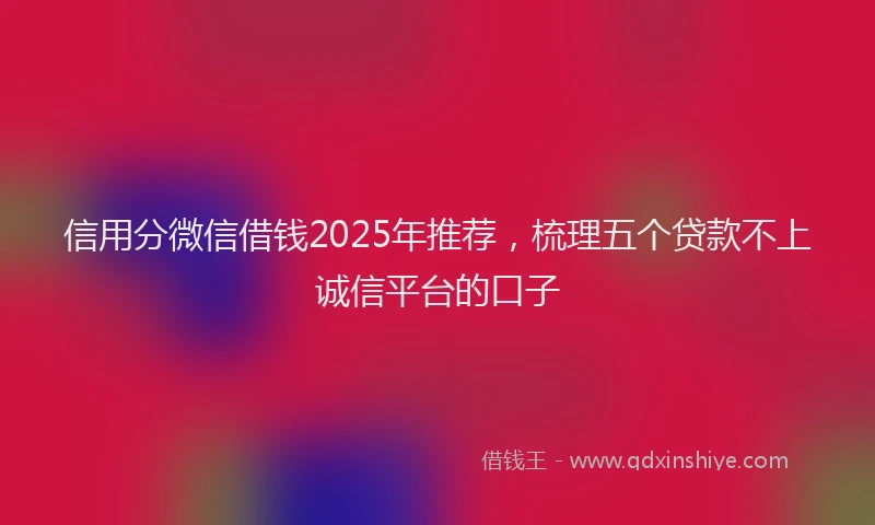 信用分微信借钱2025年推荐，梳理五个贷款不上诚信平台的口子