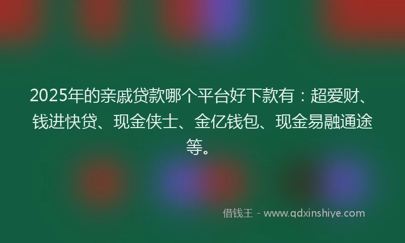 2025年的亲戚贷款哪个平台好下款有:超爱财、钱进快贷、现金侠士、金亿钱包、现金易融通途等。