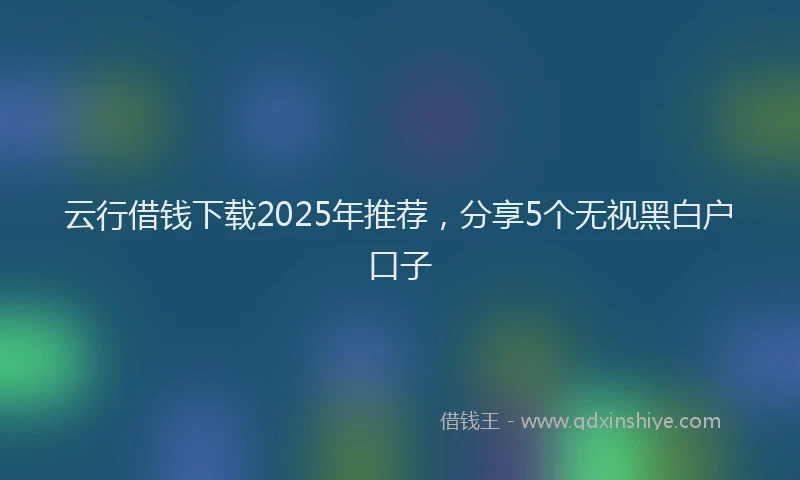 云行借钱下载2025年推荐，分享5个无视黑白户口子