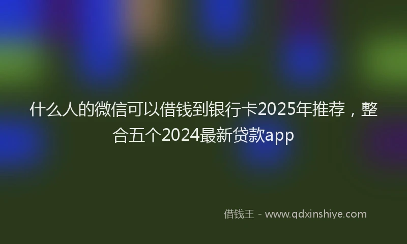 什么人的微信可以借钱到银行卡2025年推荐，整合五个2024最新贷款app
