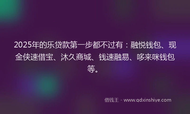 2025年的乐贷款第一步都不过有：融悦钱包、现金侠速借宝、沐久商城、钱速融易、哆来咪钱包等。