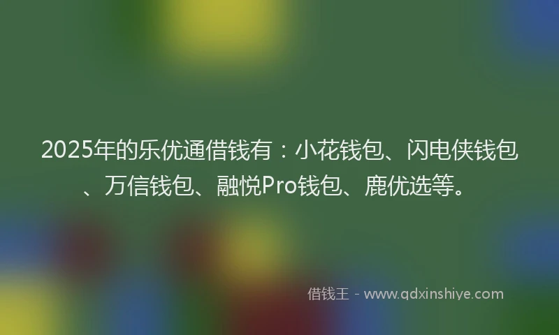 2025年的乐优通借钱有：小花钱包、闪电侠钱包、万信钱包、融悦Pro钱包、鹿优选等。