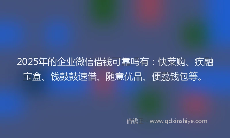2025年的企业微信借钱可靠吗有：快莱购、疾融宝盒、钱鼓鼓速借、随意优品、便荔钱包等。