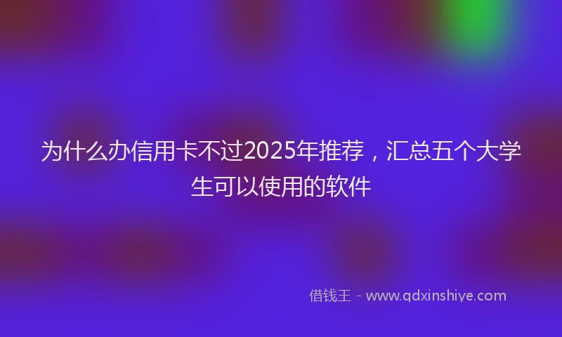 为什么办信用卡不过2025年推荐，汇总五个大学生可以使用的软件