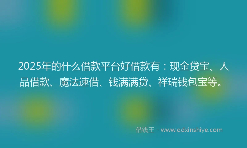 2025年的什么借款平台好借款有：现金贷宝、人品借款、魔法速借、钱满满贷、祥瑞钱包宝等。
