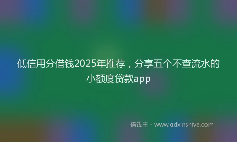 低信用分借钱2025年推荐，分享五个不查流水的小额度贷款app